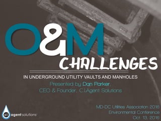 O&M
IN UNDERGROUND UTILITY VAULTS AND MANHOLES
Presented by Dan Parker,
CEO & Founder, C.I.Agent Solutions
CHALLENGES
MD-DC Utilities Association 2016
Environmental Conference
Oct. 13, 2016
 