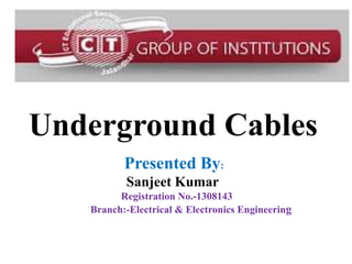 Underground Cables
Presented By:
Sanjeet Kumar
Registration No.-1308143
Branch:-Electrical & Electronics Engineering
 