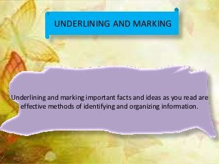 UNDERLINING AND MARKING
Underlining and marking important facts and ideas as you read are
effective methods of identifying and organizing information.
 