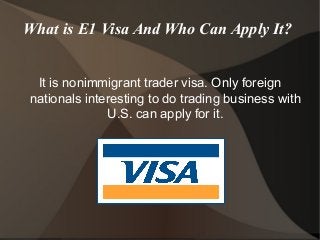 What is E1 Visa And Who Can Apply It?
It is nonimmigrant trader visa. Only foreign
nationals interesting to do trading business with
U.S. can apply for it.
 