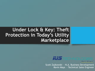 Under Lock & Key: Theft
Protection in Today’s Utility
Marketplace
Scott Zajkowski - N.A. Business Development
Kevin Mays - Technical Sales Engineer
 