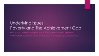 Underlying Issues: Poverty and The Achievement Gap 
FALL 2014: CONTEMPORARY EDUCATION POLICY, PROFESSOR LISA BELZBERG 
ATHENA ROSA, SENIOR AT THE SCHOOL OF PUBLIC HEALTH AT HUNTER COLLEGE (COMHE PROGRAM)  