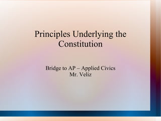 Principles Underlying the Constitution Bridge to AP – Applied Civics Mr. Veliz 