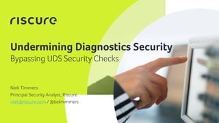 1
Undermining Diagnostics Security
Niek Timmers
Principal Security Analyst, Riscure
niek@riscure.com / @tieknimmers
Bypassing UDS Security Checks
 