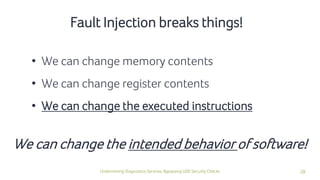 28Undermining Diagnostics Services: Bypassing UDS Security Checks
Fault Injection breaks things!
• We can change memory contents
• We can change register contents
• We can change the executed instructions
We can change the intended behavior of software!
 