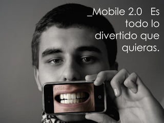 _Mobile 2.0  Es todo lo divertido que quieras. 