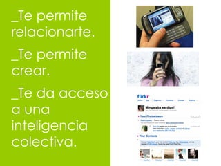 _Te permite relacionarte. _Te permite crear. _Te da acceso a una inteligencia colectiva. 