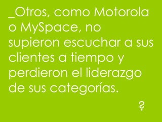 _Otros,  como Motorola o MySpace, no supieron escuchar a sus clientes a tiempo y perdieron el liderazgo de sus categorías. ? 