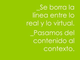 _Se borra la l ínea entre lo real y lo virtual. _Pasamos del contenido al contexto. 