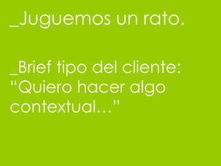 _Juguemos un rato. _Brief tipo del cliente: “Quiero hacer algo contextual…” 