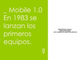 _ Mobile 1.0 En 1983 se lanzan los primeros equipos.   ? 
