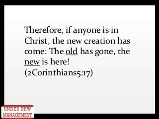 Therefore, if anyone is in
Christ, the new creation has
come: The old has gone, the
new is here!
(2Corinthians5:17)
 