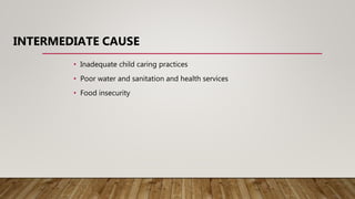 INTERMEDIATE CAUSE
• Inadequate child caring practices
• Poor water and sanitation and health services
• Food insecurity
 