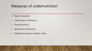 1. Body composition
2. Clinical signs of deficiency,
3. Physical function,
4. Biochemical compounds,
5. Metabolic processes or dietary intake
Measures of undernutrition
 