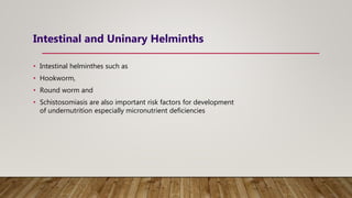 Intestinal and Uninary Helminths
• Intestinal helminthes such as
• Hookworm,
• Round worm and
• Schistosomiasis are also important risk factors for development
of undernutrition especially micronutrient deficiencies
 