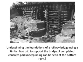 Underpinning the foundations of a railway bridge using a
  timber box crib to support the bridge. A completed
 concrete pad underpinning can be seen at the bottom
                        right.]
 
