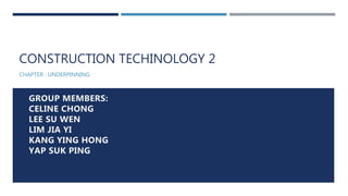 CONSTRUCTION TECHINOLOGY 2
CHAPTER : UNDERPINNING
GROUP MEMBERS:
CELINE CHONG
LEE SU WEN
LIM JIA YI
KANG YING HONG
YAP SUK PING
 