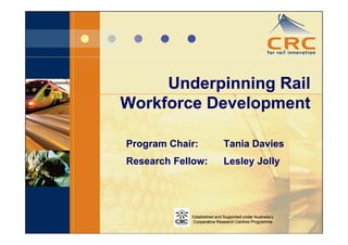 Underpinning Rail
Workforce Development

Program Chair:              Tania Davies
Research Fellow:            Lesley Jolly




            Established and Supported under Australia’s
            Cooperative Research Centres Programme
 