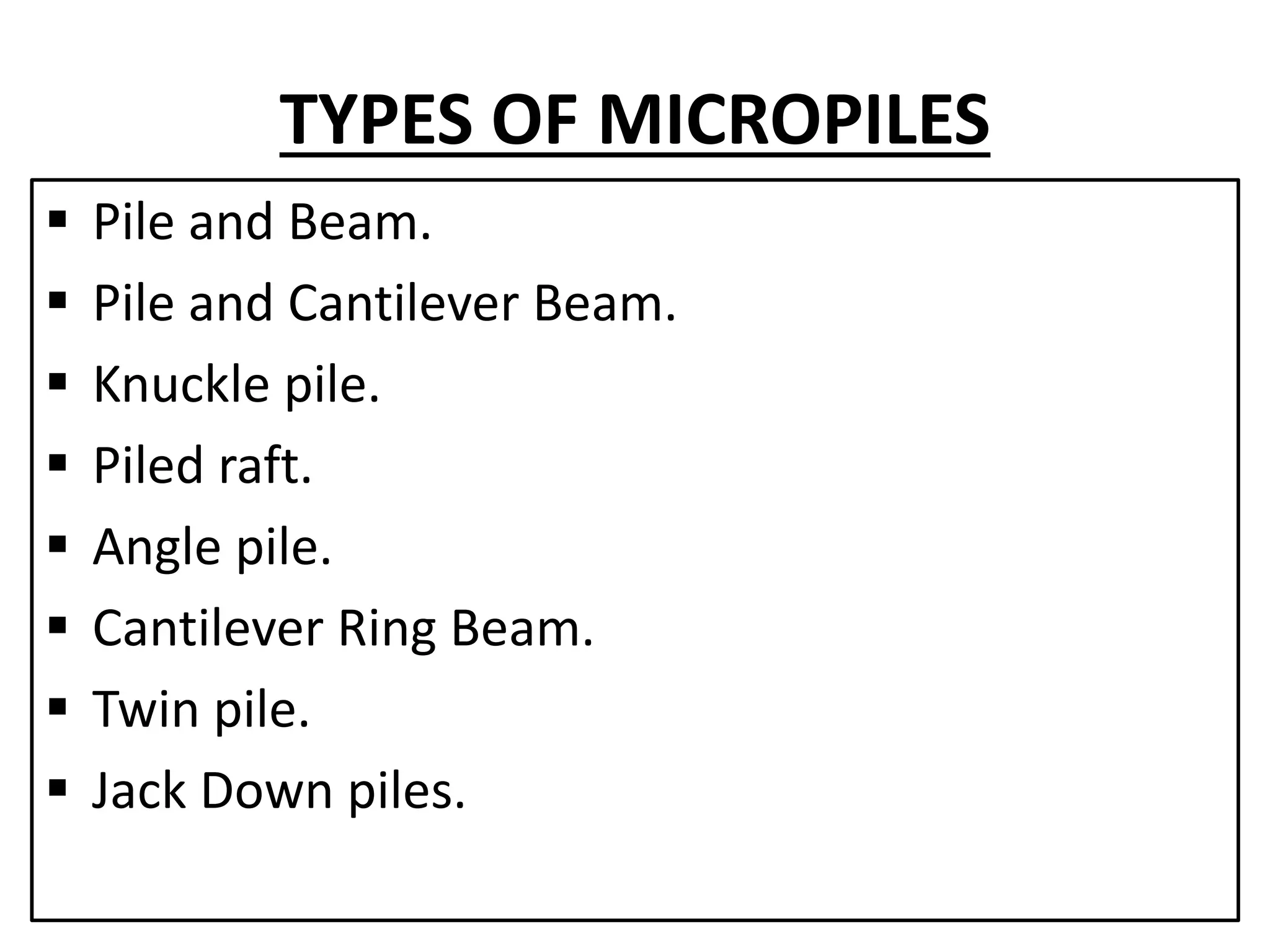 TYPES OF MICROPILES 
 Pile and Beam. 
 Pile and Cantilever Beam. 
 Knuckle pile. 
 Piled raft. 
 Angle pile. 
 Cantilever Ring Beam. 
 Twin pile. 
 Jack Down piles. 
 