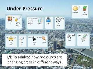 Under Pressure
L/I: To analyse how pressures are
changing cities in different ways
 