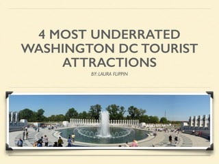 4 MOST UNDERRATED 
WASHINGTON DC TOURIST 
ATTRACTIONS 
BY: LAURA FLIPPIN 
 