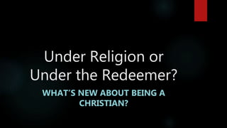 Under Religion or
Under the Redeemer?
WHAT’S NEW ABOUT BEING A
CHRISTIAN?
 