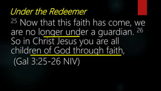 Under the Redeemer
25 Now that this faith has come, we
are no longer under a guardian. 26
So in Christ Jesus you are all
children of God through faith,
(Gal 3:25-26 NIV)
 