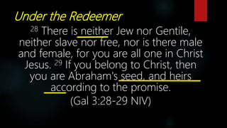 Under the Redeemer
28 There is neither Jew nor Gentile,
neither slave nor free, nor is there male
and female, for you are all one in Christ
Jesus. 29 If you belong to Christ, then
you are Abraham's seed, and heirs
according to the promise.
(Gal 3:28-29 NIV)
 
