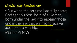 Under the Redeemer
4 But when the set time had fully come,
God sent his Son, born of a woman,
born under the law, 5 to redeem those
under the law, that we might receive
adoption to sonship.
(Gal 4:4-5 NIV)
 