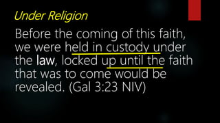 Under Religion
Before the coming of this faith,
we were held in custody under
the law, locked up until the faith
that was to come would be
revealed. (Gal 3:23 NIV)
 