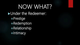 NOW WHAT?
Under the Redeemer:
Prestige
Redemption
Relationship
Intimacy
 