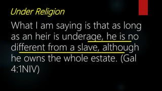 Under Religion
What I am saying is that as long
as an heir is underage, he is no
different from a slave, although
he owns the whole estate. (Gal
4:1NIV)
 