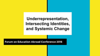 Underrepresentation,
Intersecting Identities,
and Systemic Change
Forum on Education Abroad Conference 2016
 