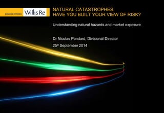 NATURAL CATASTROPHES:
HAVE YOU BUILT YOUR VIEW OF RISK?
Understanding natural hazards and market exposure
Dr Nicolas Pondard, Divisional Director
25th September 2014
 