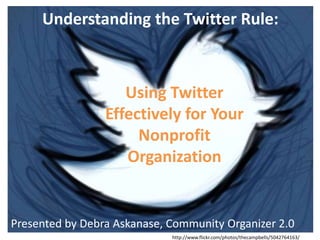 Understanding the Twitter Rule:  Using Twitter Effectively for Your Nonprofit Organization Presented by Debra Askanase, Community Organizer 2.0 http://www.flickr.com/photos/thecampbells/5042764163/ 