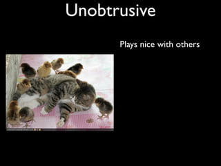 Unobtrusive
      Plays nice with others
 