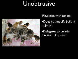 Unobtrusive
      Plays nice with others
      •Does not modify built-in
      objects
      •Delegates to built-in
      functions if present
 