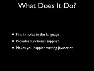What Does It Do?


• Fills in holes in the language
• Provides functional support
• Makes you happier writing Javascript
 