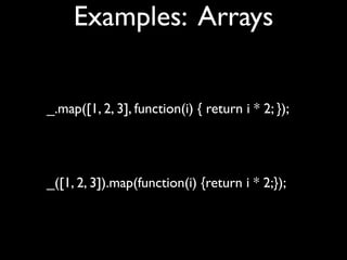 Examples: Arrays


_.map([1, 2, 3], function(i) { return i * 2; });




_([1, 2, 3]).map(function(i) {return i * 2;});
 