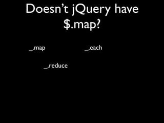 Doesn’t jQuery have
      $.map?
_.map          _.each

    _.reduce
 