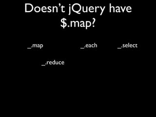 Doesn’t jQuery have
      $.map?
_.map          _.each   _.select

    _.reduce
 