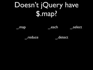 Doesn’t jQuery have
      $.map?
_.map          _.each         _.select

    _.reduce       _.detect
 
