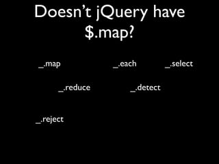 Doesn’t jQuery have
      $.map?
_.map            _.each         _.select

      _.reduce       _.detect


_.reject
 