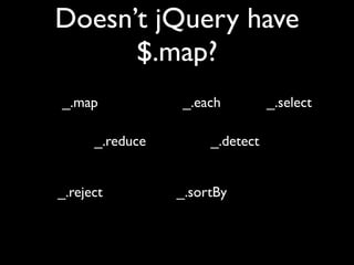 Doesn’t jQuery have
      $.map?
_.map            _.each          _.select

      _.reduce        _.detect


_.reject         _.sortBy
 