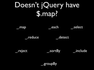 Doesn’t jQuery have
      $.map?
_.map                _.each         _.select

      _.reduce           _.detect


_.reject            _.sortBy         _.include


                 _.groupBy
 
