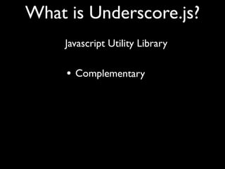 What is Underscore.js?
     Javascript Utility Library

     • Complementary
 