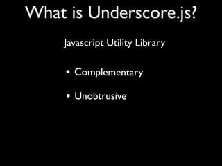 What is Underscore.js?
     Javascript Utility Library

     • Complementary
     • Unobtrusive
 