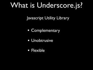 What is Underscore.js?
     Javascript Utility Library

     • Complementary
     • Unobtrusive
     • Flexible
 
