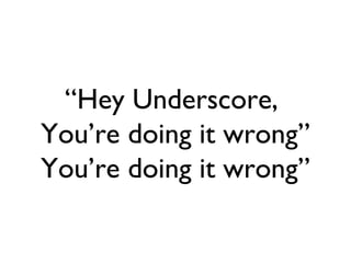 “Hey Underscore,
You’re doing it wrong”
You’re doing it wrong”
 