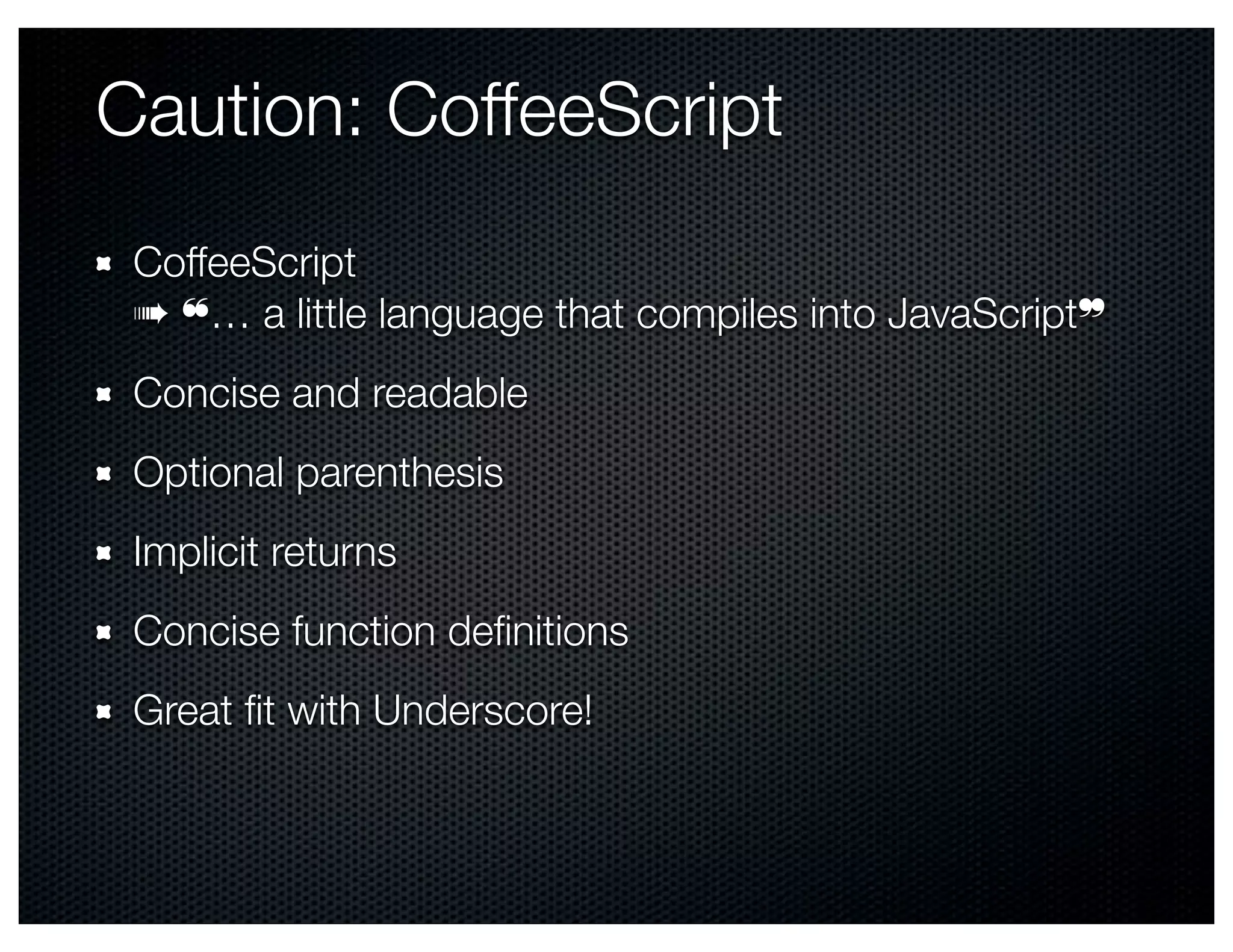 Caution: CoffeeScript
 CoffeeScript
 ➠ ❝… a little language that compiles into JavaScript❞
 Concise and readable
 Optional parenthesis
 Implicit returns
 Concise function deﬁnitions
 Great ﬁt with Underscore!
 